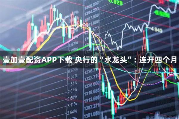 壹加壹配资APP下载 央行的“水龙头”: 连开四个月