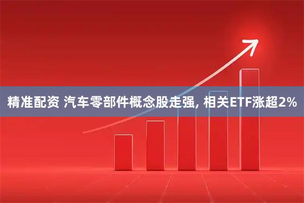 精准配资 汽车零部件概念股走强, 相关ETF涨超2%
