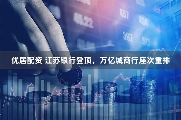优居配资 江苏银行登顶，万亿城商行座次重排