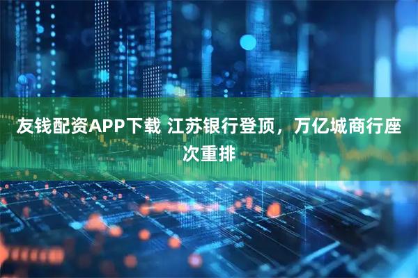 友钱配资APP下载 江苏银行登顶，万亿城商行座次重排