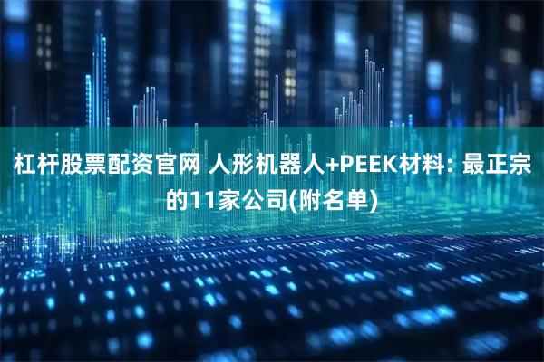 杠杆股票配资官网 人形机器人+PEEK材料: 最正宗的11家公司(附名单)
