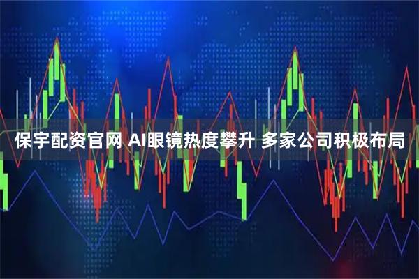 保宇配资官网 AI眼镜热度攀升 多家公司积极布局