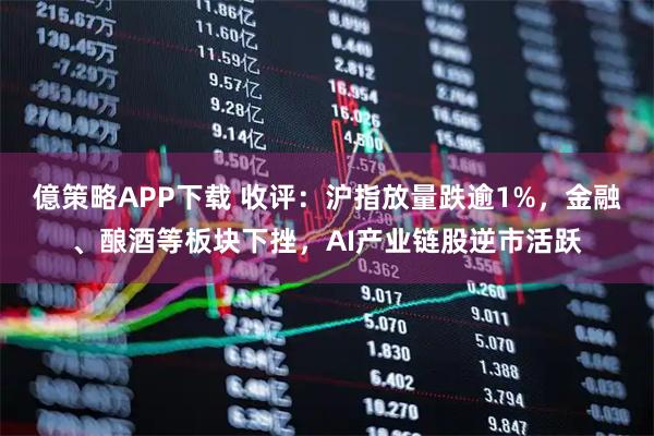 億策略APP下载 收评：沪指放量跌逾1%，金融、酿酒等板块下挫，AI产业链股逆市活跃