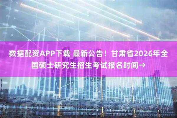数据配资APP下载 最新公告！甘肃省2026年全国硕士研究生招生考试报名时间→