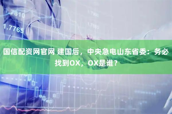 国信配资网官网 建国后，中央急电山东省委：务必找到OX，OX是谁？
