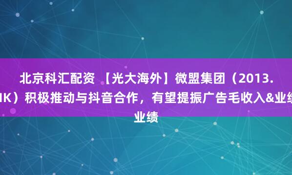 北京科汇配资 【光大海外】微盟集团（2013.HK）积极推动与抖音合作，有望提振广告毛收入&业绩