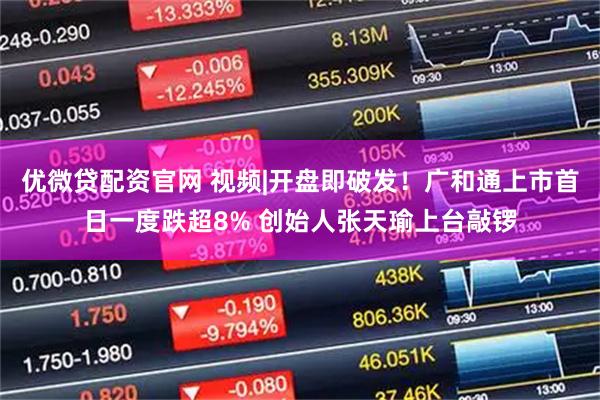 优微贷配资官网 视频|开盘即破发！广和通上市首日一度跌超8% 创始人张天瑜上台敲锣