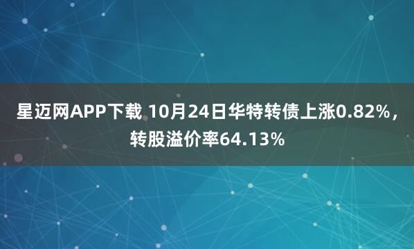 星迈网APP下载 10月24日华特转债上涨0.82%，转股溢价率64.13%