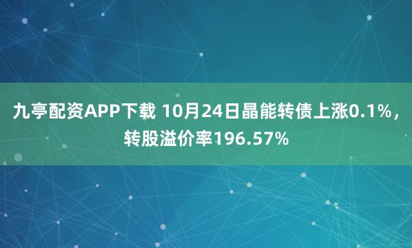 九亭配资APP下载 10月24日晶能转债上涨0.1%，转股溢价率196.57%