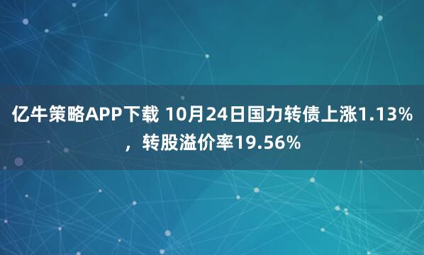 亿牛策略APP下载 10月24日国力转债上涨1.13%，转股溢价率19.56%