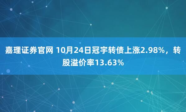 嘉理证券官网 10月24日冠宇转债上涨2.98%，转股溢价率13.63%