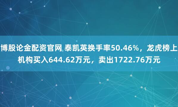 博股论金配资官网 泰凯英换手率50.46%，龙虎榜上机构买入644.62万元，卖出1722.76万元
