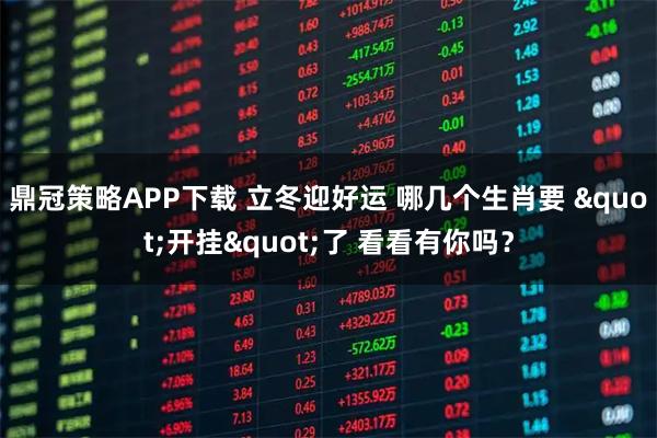 鼎冠策略APP下载 立冬迎好运 哪几个生肖要 "开挂"了 看看有你吗？