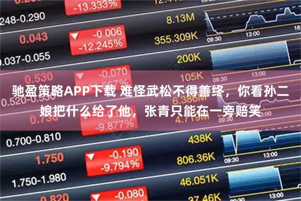 驰盈策略APP下载 难怪武松不得善终，你看孙二娘把什么给了他，张青只能在一旁赔笑