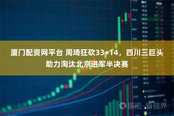 厦门配资网平台 周琦狂砍33+14，四川三巨头助力淘汰北京进军半决赛