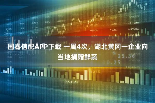 国睿信配APP下载 一周4次，湖北黄冈一企业向当地捐赠鲜蔬