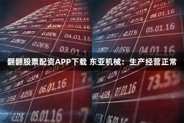 翻翻股票配资APP下载 东亚机械：生产经营正常
