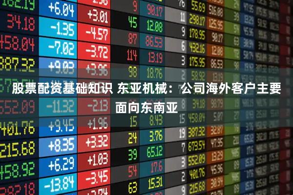 股票配资基础知识 东亚机械：公司海外客户主要面向东南亚