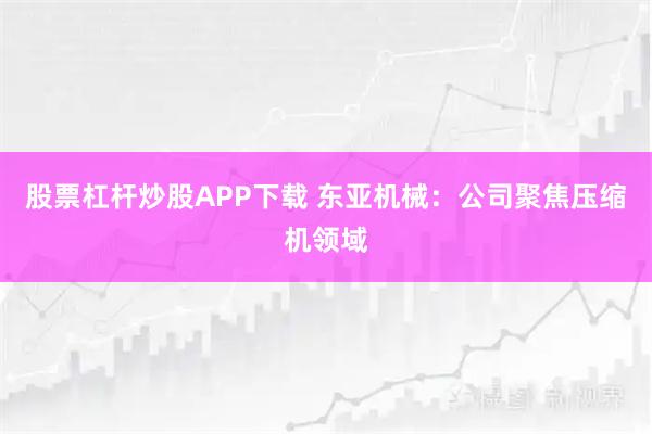 股票杠杆炒股APP下载 东亚机械：公司聚焦压缩机领域