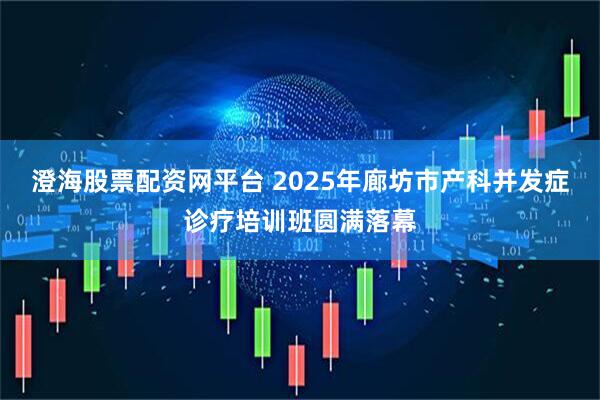 澄海股票配资网平台 2025年廊坊市产科并发症诊疗培训班圆满落幕