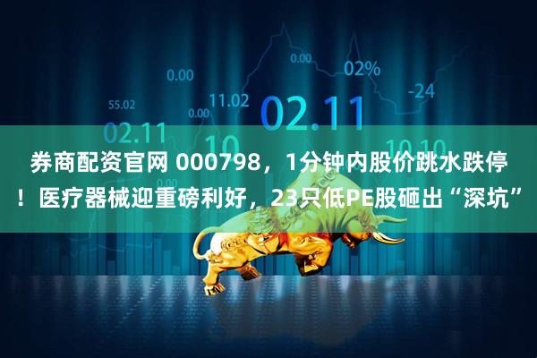 券商配资官网 000798，1分钟内股价跳水跌停！医疗器械迎重磅利好，23只低PE股砸出“深坑”