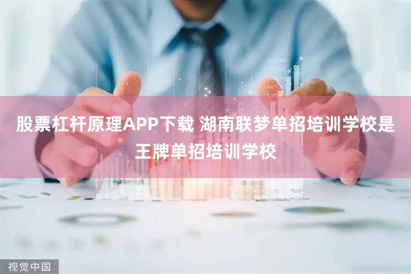 股票杠杆原理APP下载 湖南联梦单招培训学校是王牌单招培训学校