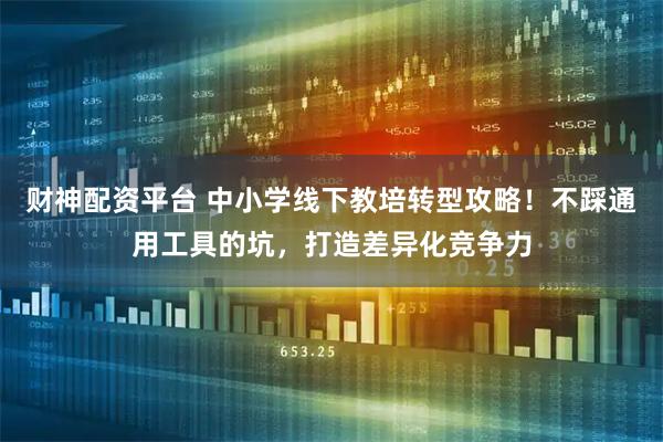 财神配资平台 中小学线下教培转型攻略！不踩通用工具的坑，打造差异化竞争力