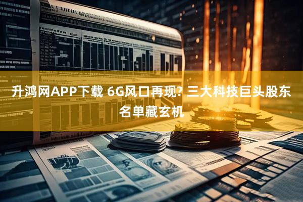 升鸿网APP下载 6G风口再现? 三大科技巨头股东名单藏玄机