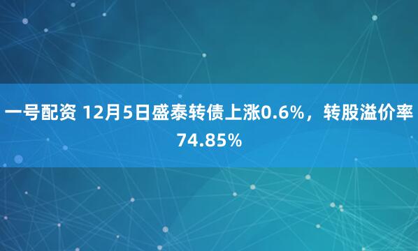 一号配资 12月5日盛泰转债上涨0.6%，转股溢价率74.85%