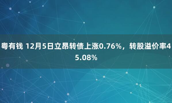 粤有钱 12月5日立昂转债上涨0.76%，转股溢价率45.08%