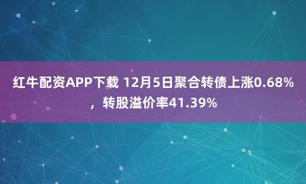 红牛配资APP下载 12月5日聚合转债上涨0.68%，转股溢价率41.39%
