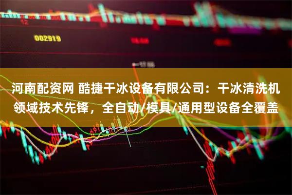 河南配资网 酷捷干冰设备有限公司：干冰清洗机领域技术先锋，全自动/模具/通用型设备全覆盖
