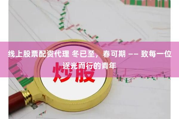 线上股票配资代理 冬已至，春可期 —— 致每一位逐光而行的青年