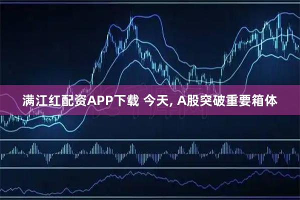 满江红配资APP下载 今天, A股突破重要箱体