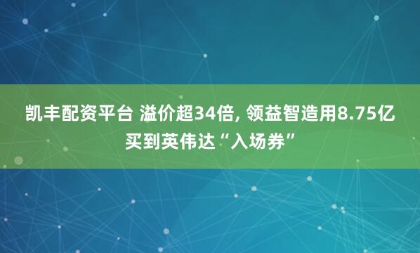 凯丰配资平台 溢价超34倍, 领益智造用8.75亿买到英伟达“入场券”