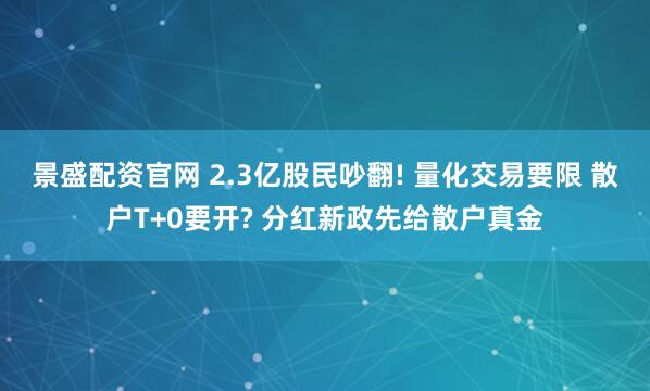 景盛配资官网 2.3亿股民吵翻! 量化交易要限 散户T+0要开? 分红新政先给散户真金