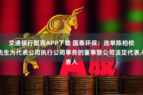 交通银行配资APP下载 国泰环保：选举陈柏校先生为代表公司执行公司事务的董事暨公司法定代表人
