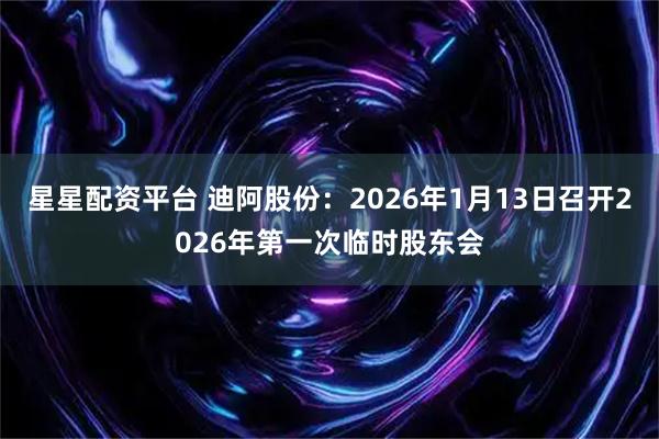 星星配资平台 迪阿股份：2026年1月13日召开2026年第一次临时股东会