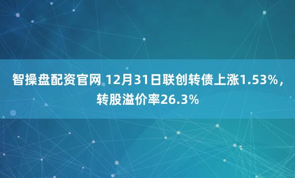 智操盘配资官网 12月31日联创转债上涨1.53%，转股溢价率26.3%