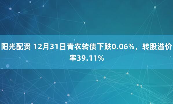 阳光配资 12月31日青农转债下跌0.06%，转股溢价率39.11%