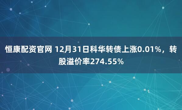 恒康配资官网 12月31日科华转债上涨0.01%，转股溢价率274.55%