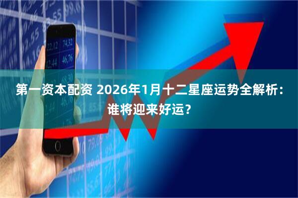 第一资本配资 2026年1月十二星座运势全解析：谁将迎来好运？