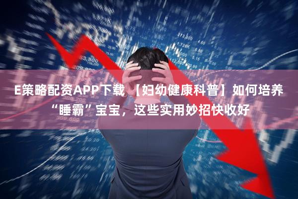 E策略配资APP下载 【妇幼健康科普】如何培养“睡霸”宝宝，这些实用妙招快收好