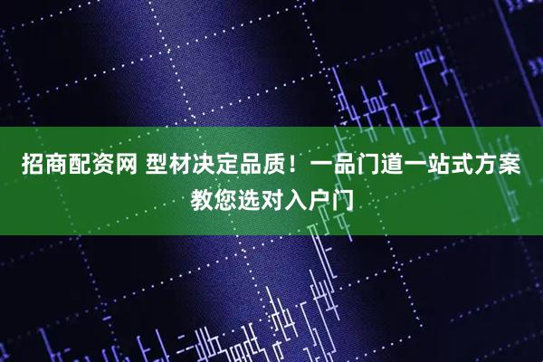 招商配资网 型材决定品质！一品门道一站式方案教您选对入户门