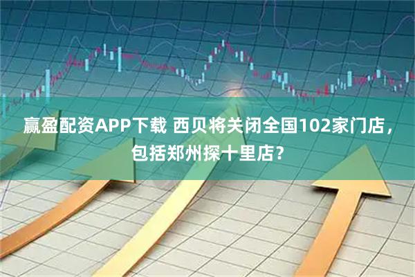 赢盈配资APP下载 西贝将关闭全国102家门店，包括郑州探十里店？