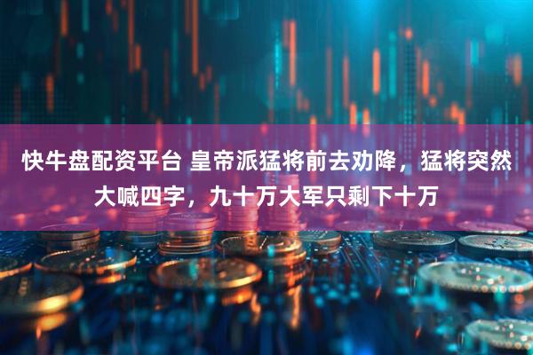 快牛盘配资平台 皇帝派猛将前去劝降，猛将突然大喊四字，九十万大军只剩下十万
