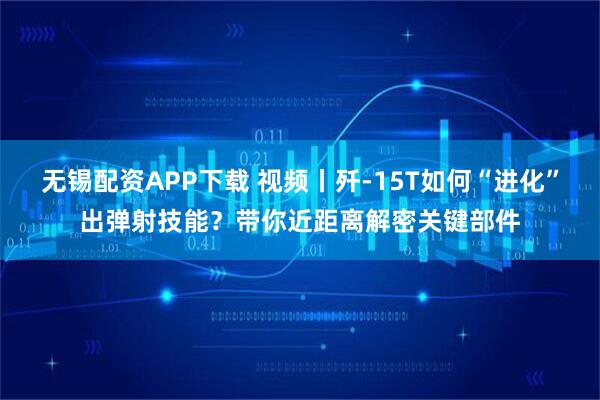 无锡配资APP下载 视频丨歼-15T如何“进化”出弹射技能？带你近距离解密关键部件