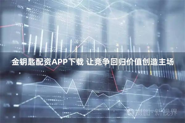金钥匙配资APP下载 让竞争回归价值创造主场