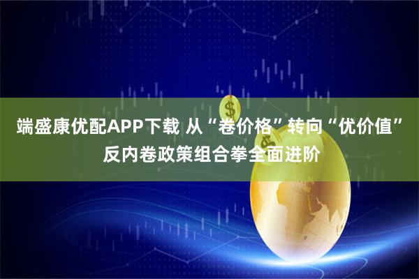 端盛康优配APP下载 从“卷价格”转向“优价值” 反内卷政策组合拳全面进阶
