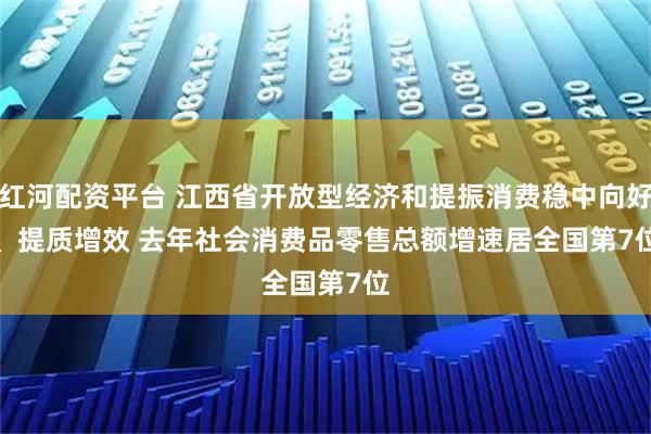 红河配资平台 江西省开放型经济和提振消费稳中向好、提质增效 去年社会消费品零售总额增速居全国第7位